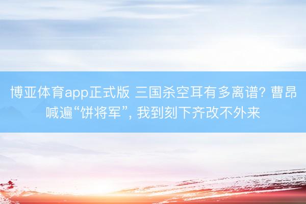 博亚体育app正式版 三国杀空耳有多离谱? 曹昂喊遍“饼将军”， 我到刻下齐改不外来